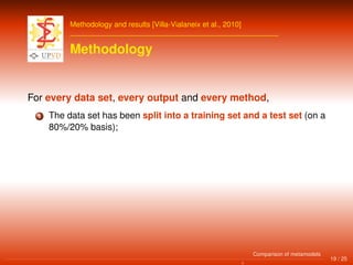 Methodology and results [Villa-Vialaneix et al., 2010]
Methodology
For every data set, every output and every method,
1 The data set has been split into a training set and a test set (on a
80%/20% basis);
19 / 25
Comparison of metamodels
 