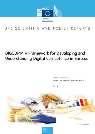 Report EUR 26035 EN
2013
Author: Anusca Ferrari
Editors: Yves Punie and Barbara N. Brečko
DIGCOMP: A Framework for Developing and
Understanding Digital Competence in Europe.
 