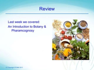 © Copyright PCNM 2011
Review
Last week we covered:
An Introduction to Botany &
Pharamcognosy
 
