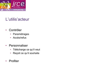 L’utilis’acteur

•  Contrôler
   •  Paramétrages
   •  Accès/refus


•  Personnaliser
   •  Télécharge ce qu’il veut
   •  Reçoit ce qu’il souhaite


•  Profiter
 