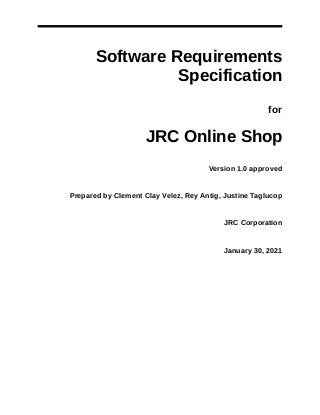 Software Requirements
Specification
for
JRC Online Shop
Version 1.0 approved
Prepared by Clement Clay Velez, Rey Antig, Justine Taglucop
JRC Corporation
January 30, 2021
 