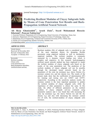Journal of Rehabilitation in Civil Engineering 10-4 (2022) 146-162
How to cite this article:
Ghanizadeh, A., Ziaee, A., Khatami, S., Fakharian, P. (2022). Predicting Resilient Modulus of Clayey Subgrade
Soils by Means of Cone Penetration Test Results and Back-Propagation Artificial Neural Network. Journal of
Rehabilitation in Civil Engineering, 10(4), 146-162.
https://doi.org/10.22075/jrce.2022.25013.1568
journal homepage: http://civiljournal.semnan.ac.ir/
Predicting Resilient Modulus of Clayey Subgrade Soils
by Means of Cone Penetration Test Results and Back-
Propagation Artificial Neural Network
Ali Reza Ghanizadeh1*
, Arash Ziaie2
, Seyed Mohammad Hossein
Khatami3
, Pouyan Fakharian4
1. Associate Professor, Department of Civil Engineering, Sirjan University of Technology, Sirjan, Iran
2. Instructor, Department of Civil Engineering, Sirjan University of Technology, Sirjan, Iran
3. Department of Civil Engineering, Technical and Vocational University (TVU), Tehran, Iran
4. Faculty of Civil Engineering, Semnan University, Semnan, Iran
Corresponding author: ghanizadeh@sirjantech.ac.ir
ARTICLE INFO ABSTRACT
Article history:
Received: 06 November 2021
Revised: 18 December 2021
Accepted: 13 February 2022
Resilient modulus (Mr) of subgrade soils is considered as one
of the most important factors for designing flexible
pavements using empirical methods as well as mechanistic-
empirical methods. The resilient modulus is commonly
measured by a dynamic triaxial loading test, which is
complex and expensive. In this research, back-propagation
artificial neural network method has been employed to model
the resilient modulus of clayey subgrade soils based on the
results of the cone penetration test. The prediction of the
resilient modulus of clayey subgrade soil can be possible
through the developed neural network based on the
parameters of the cone tip resistance (qc), sleeve friction (fs),
moisture content (w), and dry density (γd). The results of the
present study show that the coefficients of determination (R2
)
for training and testing sets are 0.9837 and 0.9757,
respectively. According to the sensitivity analysis results, the
moisture content is the least important parameter to predict
the resilient modulus of clayey subgrade soils, while the
importance of other parameters is almost the same. In this
study, the effect of different parameters on the resilient
modulus of clayey subgrade soil was evaluated using
parametric analysis and it was found that with increasing the
cone tip resistance (qc), the sleeve friction (fs) and the dry
density (γd) and also with decreasing the moisture content
(w) of soils, the resilient modulus of clayey subgrade soils
increases.
Keywords:
Resilient modulus;
Clayey soils;
Cone penetration test;
Back-propagation algorithm;
Artificial neural network.
 