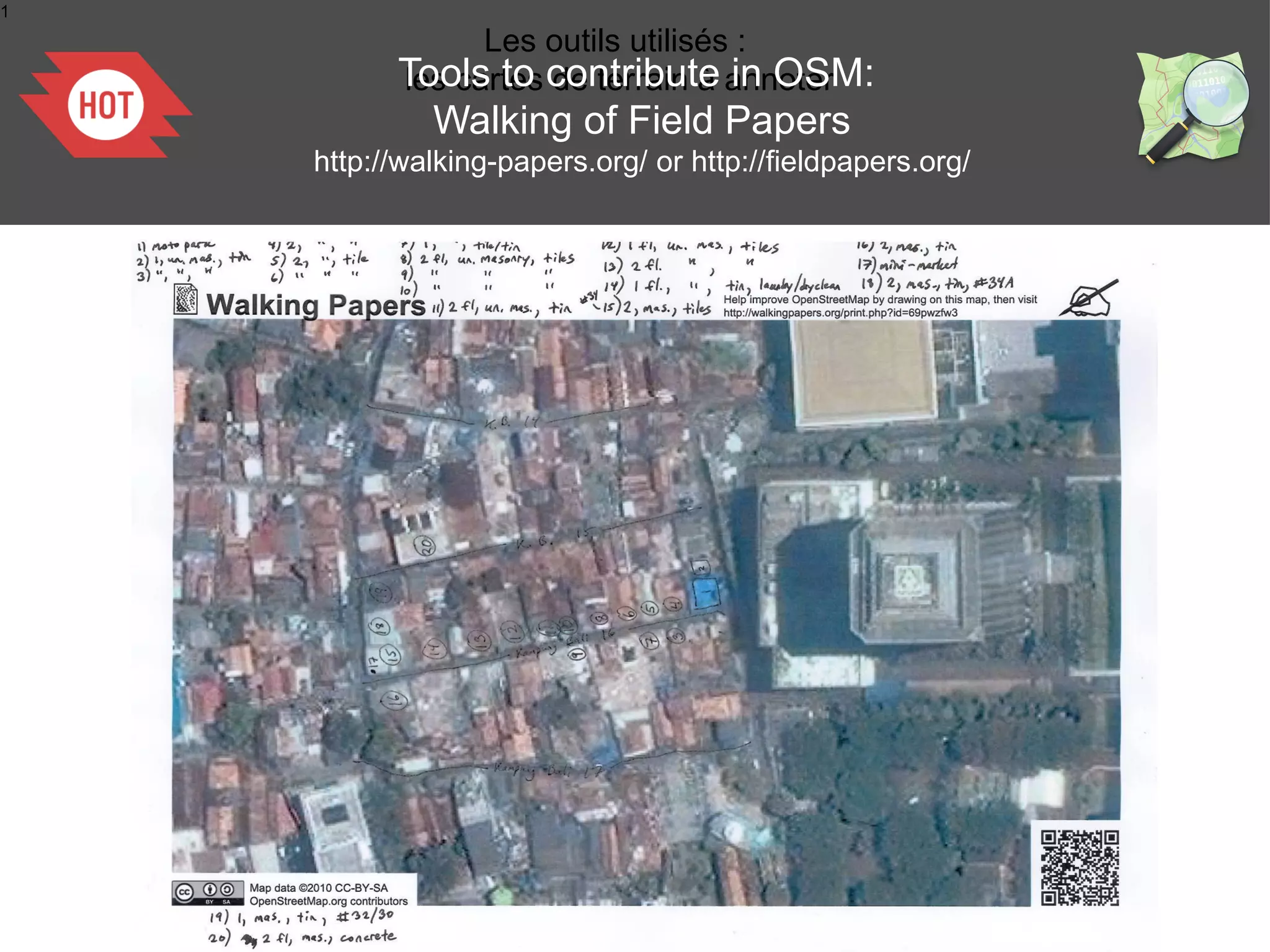 1
                Les outils utilisés :
          Tools to contribute annoter
          les cartes de terrain à in OSM:
             Walking of Field Papers
    http://walking-papers.org/ or http://fieldpapers.org/
 