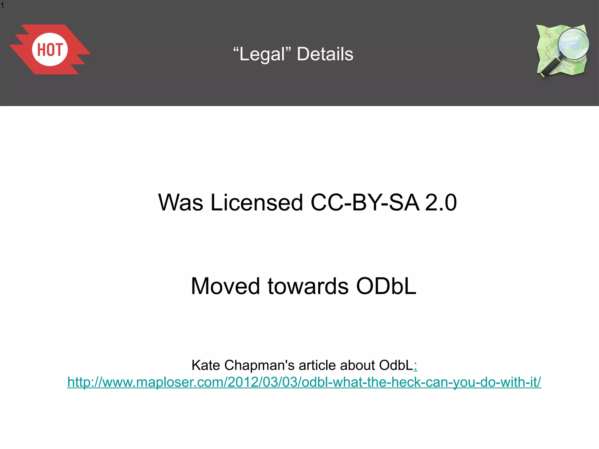 1




                             “Legal” Details




                 Was Licensed CC-BY-SA 2.0


                      Moved towards ODbL


                       Kate Chapman's article about OdbL:
    http://www.maploser.com/2012/03/03/odbl-what-the-heck-can-you-do-with-it/
 