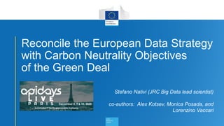 Reconcile the European Data Strategy
with Carbon Neutrality Objectives
of the Green Deal
10th Dec 2020
Stefano Nativi (JRC Big Data lead scientist)
co-authors: Alex Kotsev, Monica Posada, and
Lorenzino Vaccari
 