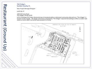TGI Friday’sSumter County, FLRole: Project Manager/Designer6,425 SQ. FT.1045 Old Camp RoadThe Villages, Florida 32162A P9.2 Prototype TGI Friday’s Restaurant was to be placed within a retirement community referred to as  “The Villages” in Sumter County, Florida.   The design restrictions as dictated by “The Villages&quot; required the building to reflect a cracker style and/or an early 1900’s mercantile style prevalent to Florida.Restaurant (Ground Up)