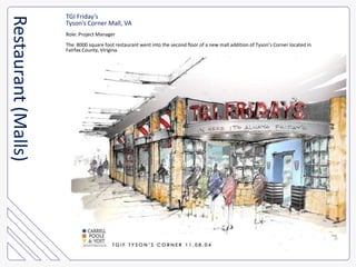 TGI Friday’sTyson’s Corner Mall, VARole: Project ManagerThe  8000 square foot restaurant went into the second floor of a new mall addition of Tyson’s Corner located in Fairfax County, Virigina.Restaurant (Malls)