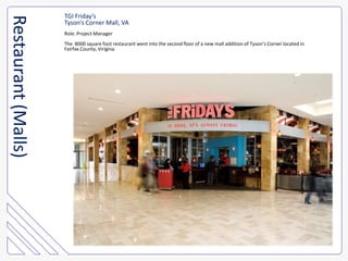 TGI Friday’sTyson’s Corner Mall, VARole: Project ManagerThe  8000 square foot restaurant went into the second floor of a new mall addition of Tyson’s Corner located in Fairfax County, Virigina.Restaurant (Malls)