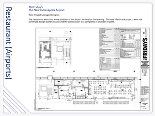 TGI Friday’sThe New Indianapolis AirportRole: Project Manager/DesignerThe  restaurant went into a new addition of the Airport in time for the opening.  This was a fast track project  were theschematic design started in June and the construction was completed in October of 2008.Restaurant (Airports)