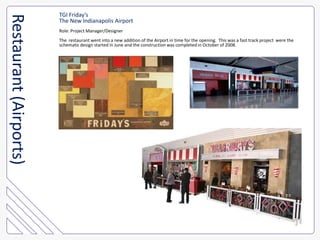 TGI Friday’sThe New Indianapolis AirportRole: Project Manager/DesignerThe  restaurant went into a new addition of the Airport in time for the opening.  This was a fast track project  were theschematic design started in June and the construction was completed in October of 2008.Restaurant (Airports)