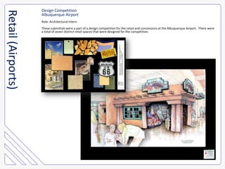 Design CompetitionAlbuquerque AirportRole: Architectural InternThese submittals were a part of a design competition for the retail and concessions at the Albuquerque Airport.  There were a total of seven distinct retail spaces that were designed for the competition.  Retail (Airports)