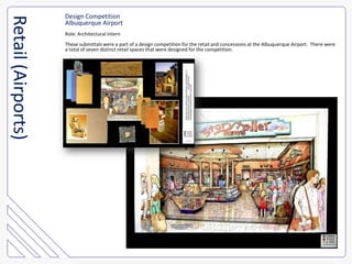 Design CompetitionAlbuquerque AirportRole: Architectural InternThese submittals were a part of a design competition for the retail and concessions at the Albuquerque Airport.  There were a total of seven distinct retail spaces that were designed for the competition.  Retail (Airports)