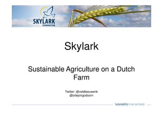 Skylark 
Sustainable Agriculture on a Dutch 
Farm 
Twitter: @veldleeuwerik 
@jrdejongodoorn 
 