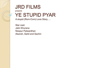JRD FILMSpresentsYE STUPID PYAR A stupid (Rom-Com) Love Story…. Star cast: Jatin Khurana Noopur Patwardhan Akansh, Sahil and Sachin 