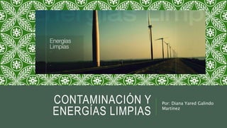 CONTAMINACIÓN Y 
ENERGÍAS LIMPIAS 
Por: Diana Yared Galindo 
Martínez 
 