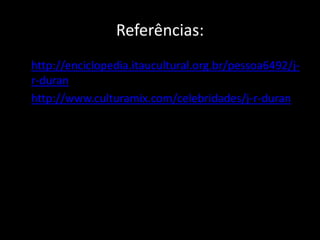 Referências:
• http://enciclopedia.itaucultural.org.br/pessoa6492/j-
r-duran
• http://www.culturamix.com/celebridades/j-r-duran
 