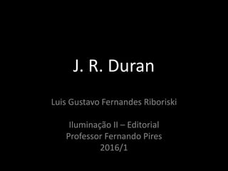 J. R. Duran
Luis Gustavo Fernandes Riboriski
Iluminação II – Editorial
Professor Fernando Pires
2016/1
 