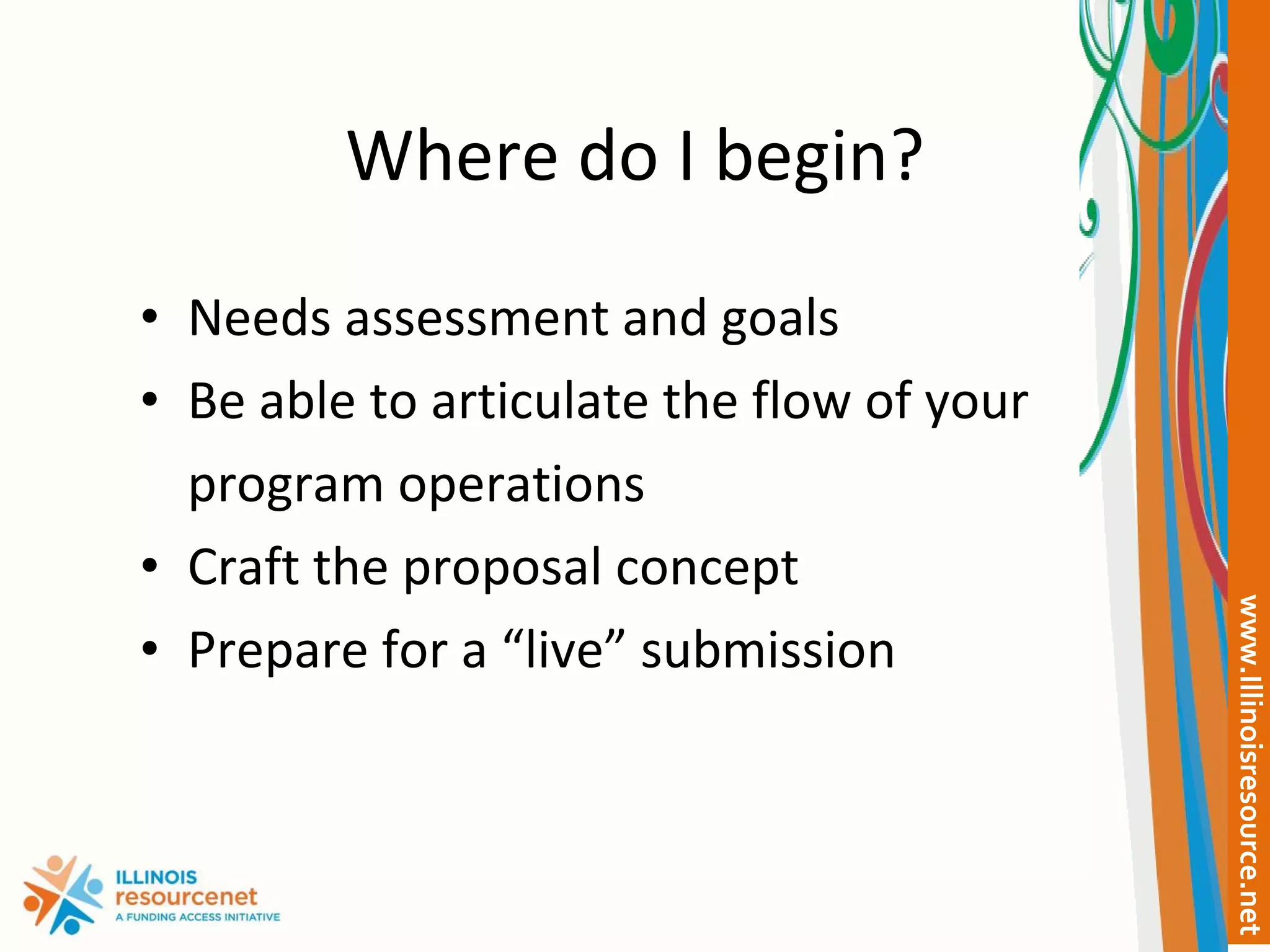 Where do I begin? Needs assessment and goals Be able to articulate the flow of your  program operations Craft the proposal concept Prepare for a “live” submission 