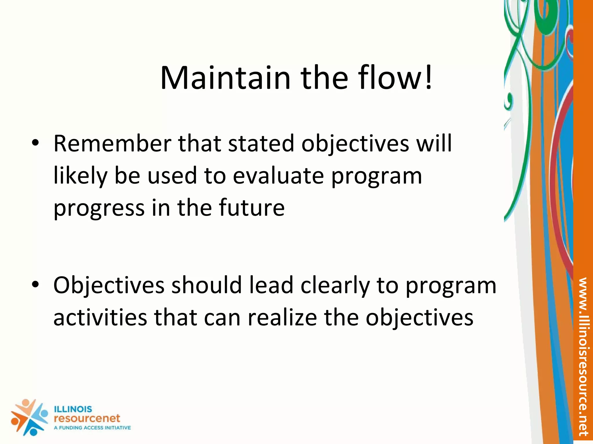 Maintain the flow! Remember that stated objectives will likely be used to evaluate program progress in the future Objectives should lead clearly to program activities that can realize the objectives 