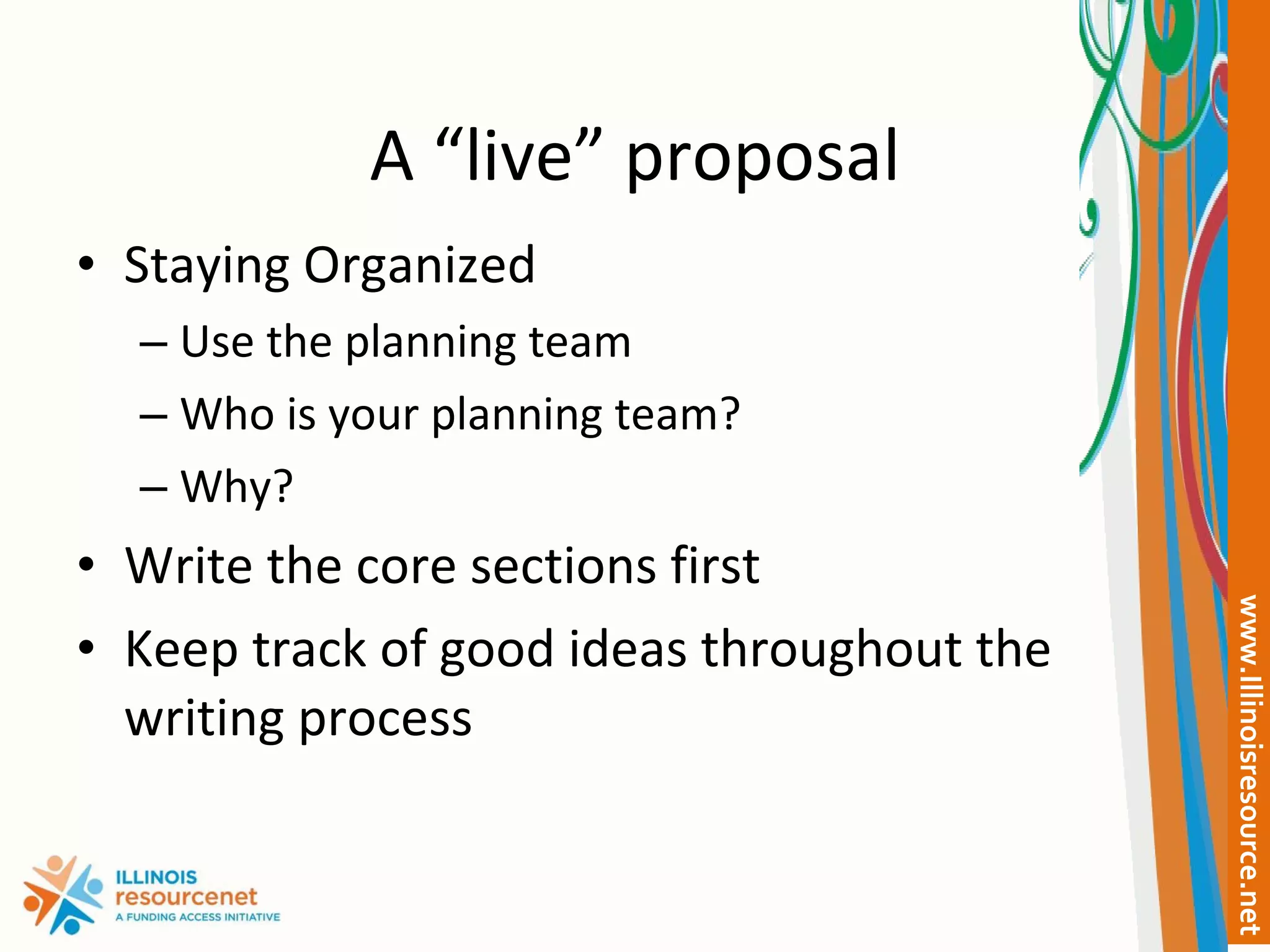 A “live” proposal Staying Organized  Use the planning team Who is your planning team? Why? Write the core sections first Keep track of good ideas throughout the writing process 
