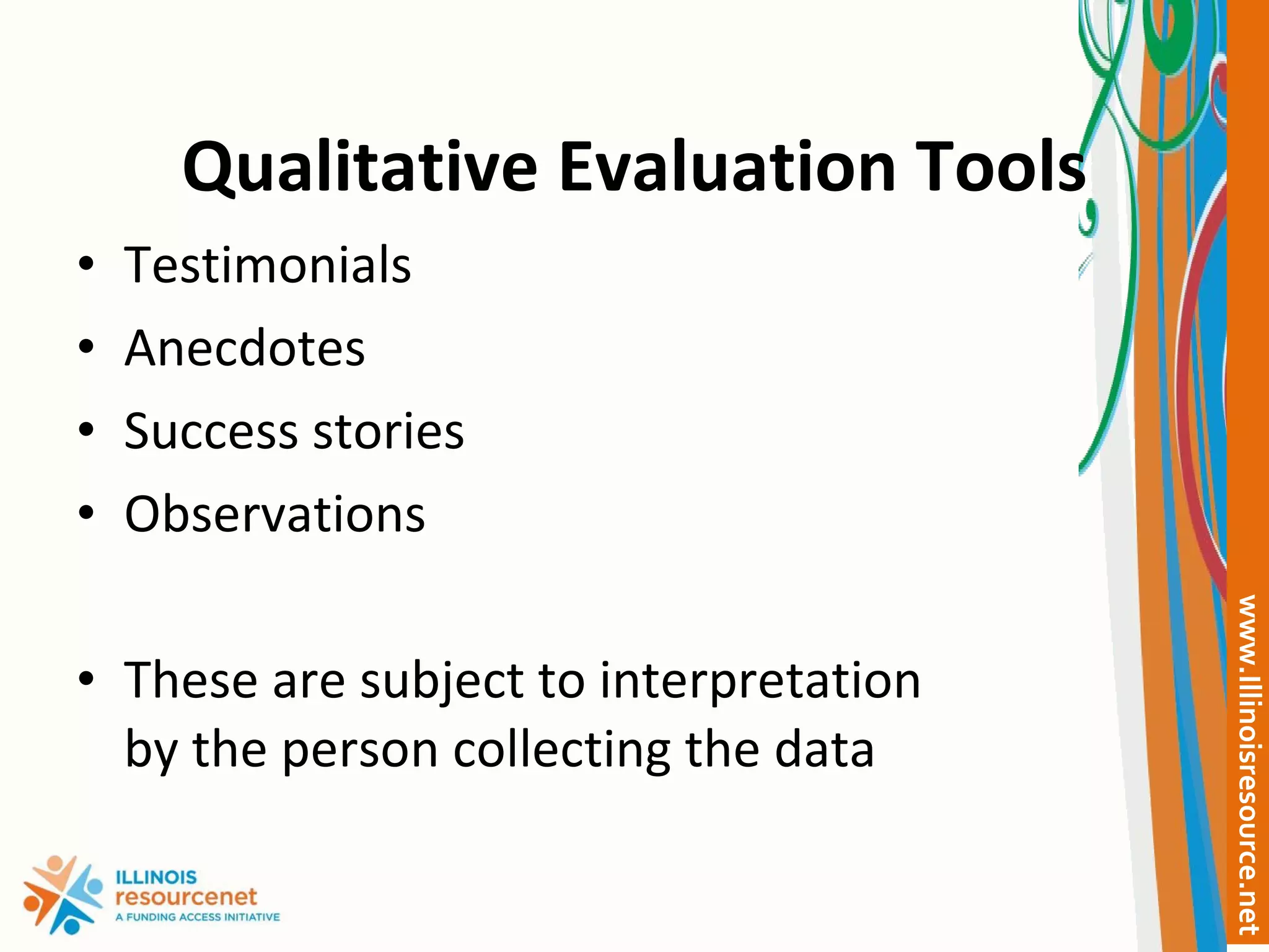 Qualitative Evaluation Tools Testimonials Anecdotes Success stories Observations These are subject to interpretation by the person collecting the data 