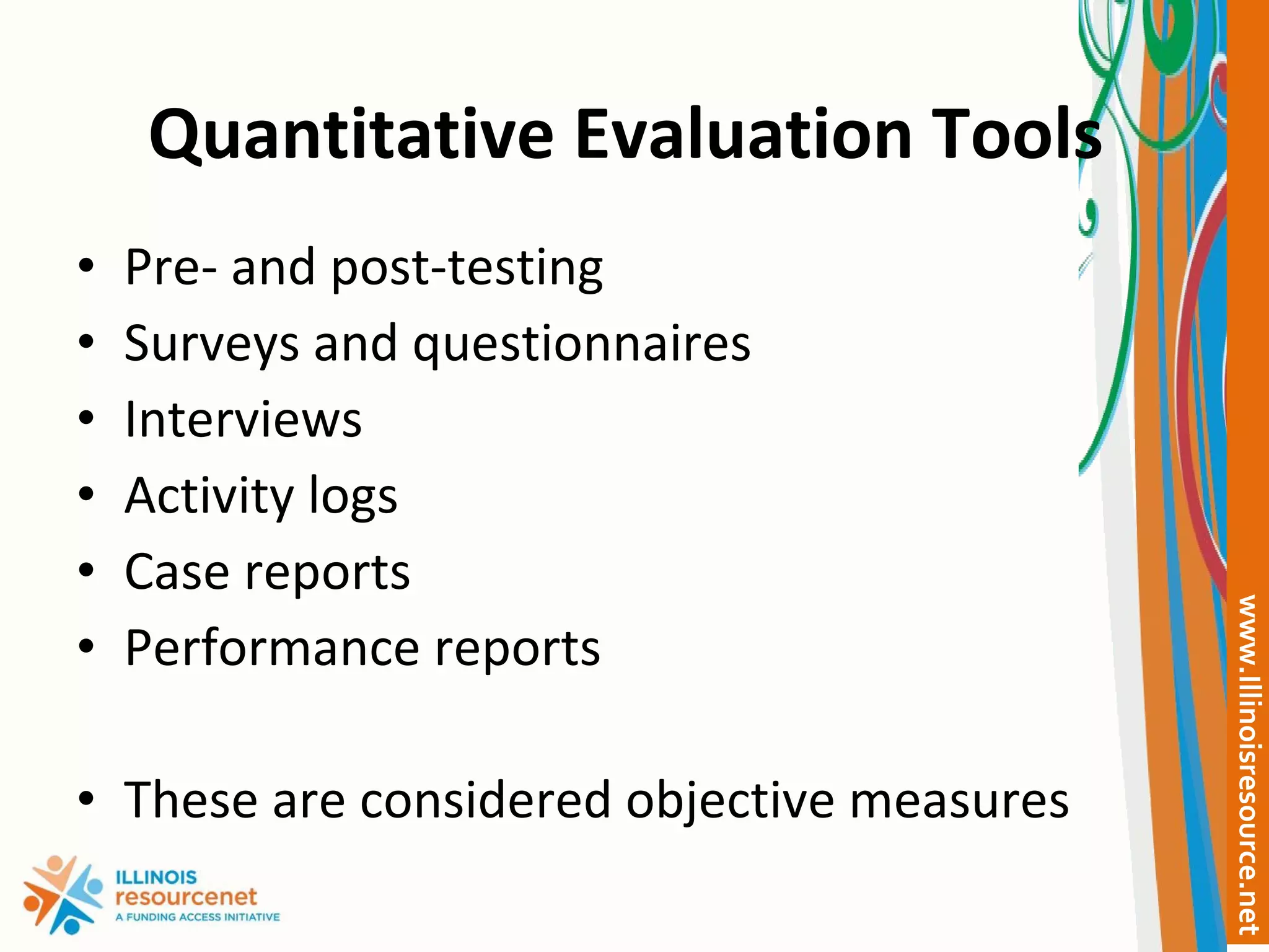 Quantitative Evaluation Tools   Pre- and post-testing Surveys and questionnaires Interviews Activity logs Case reports Performance reports These are considered objective measures 