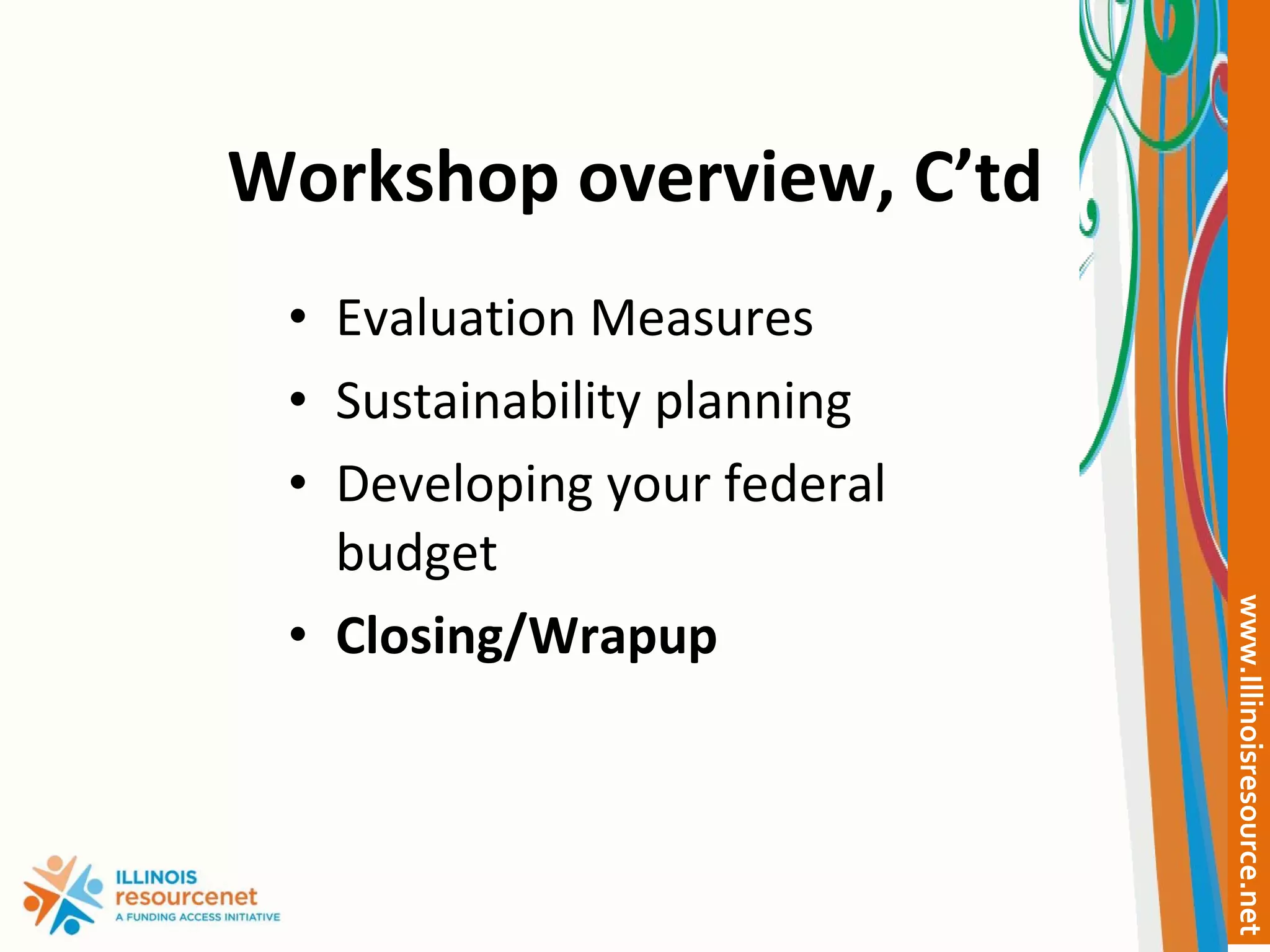 Workshop overview, C’td Evaluation Measures Sustainability planning Developing your federal budget Closing/Wrapup 