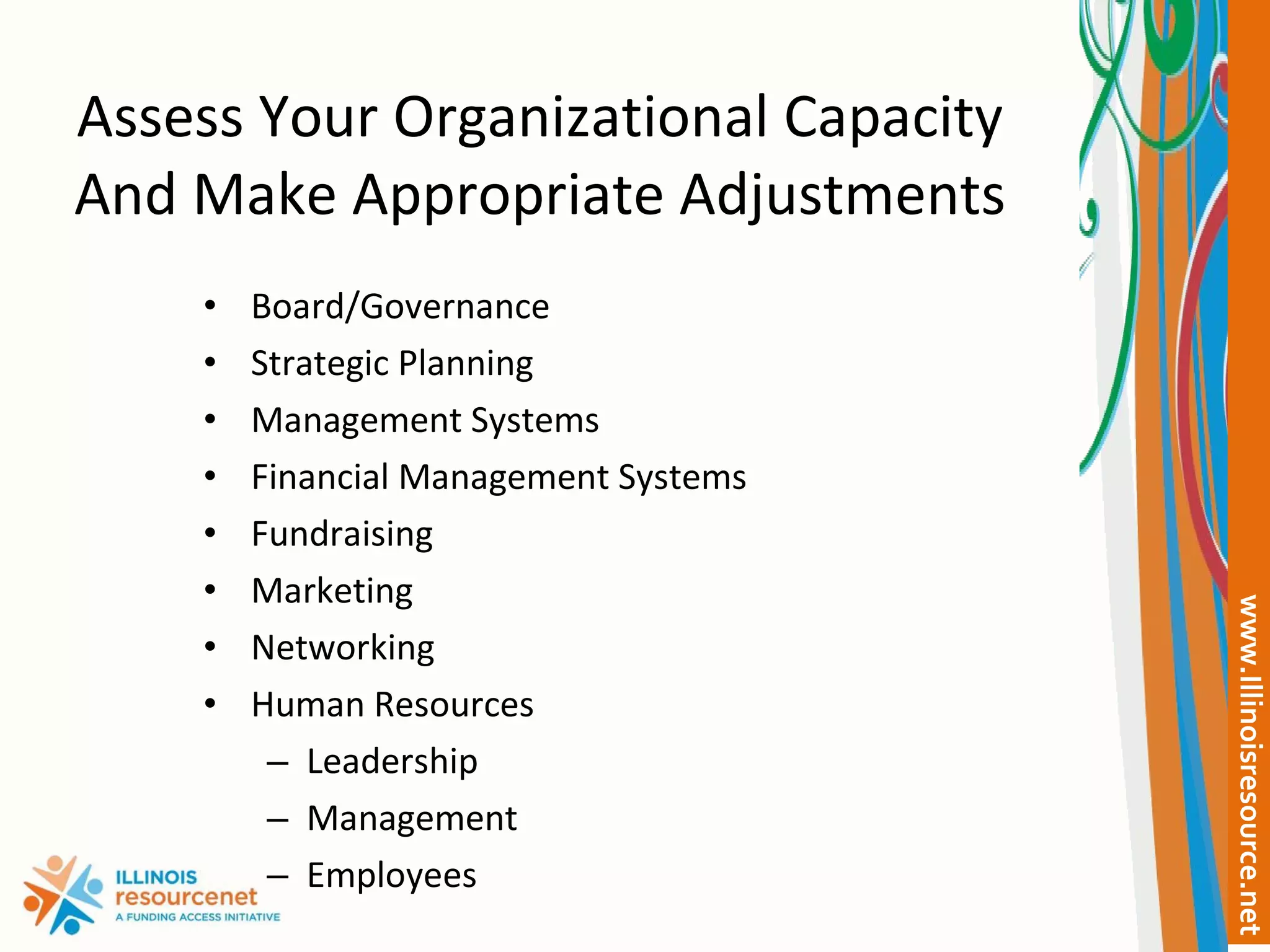 Assess Your Organizational Capacity And Make Appropriate Adjustments Board/Governance Strategic Planning Management Systems Financial Management Systems Fundraising Marketing Networking Human Resources Leadership Management Employees 