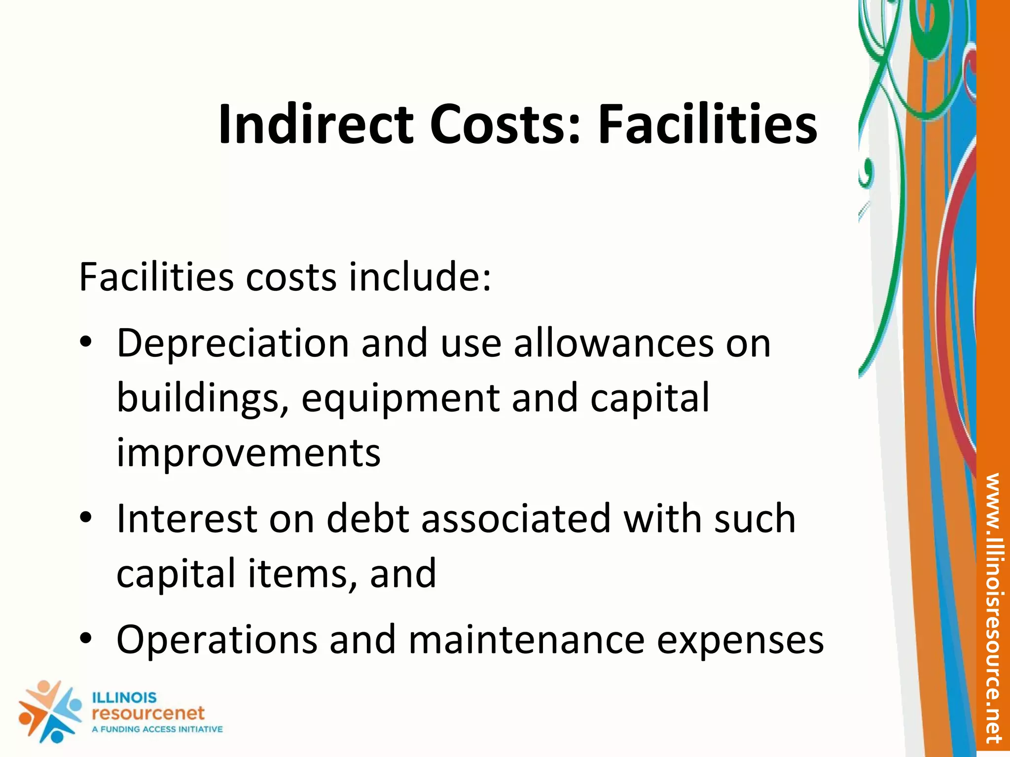 Indirect Costs: Facilities Facilities costs include: Depreciation and use allowances on buildings, equipment and capital improvements Interest on debt associated with such capital items, and Operations and maintenance expenses 