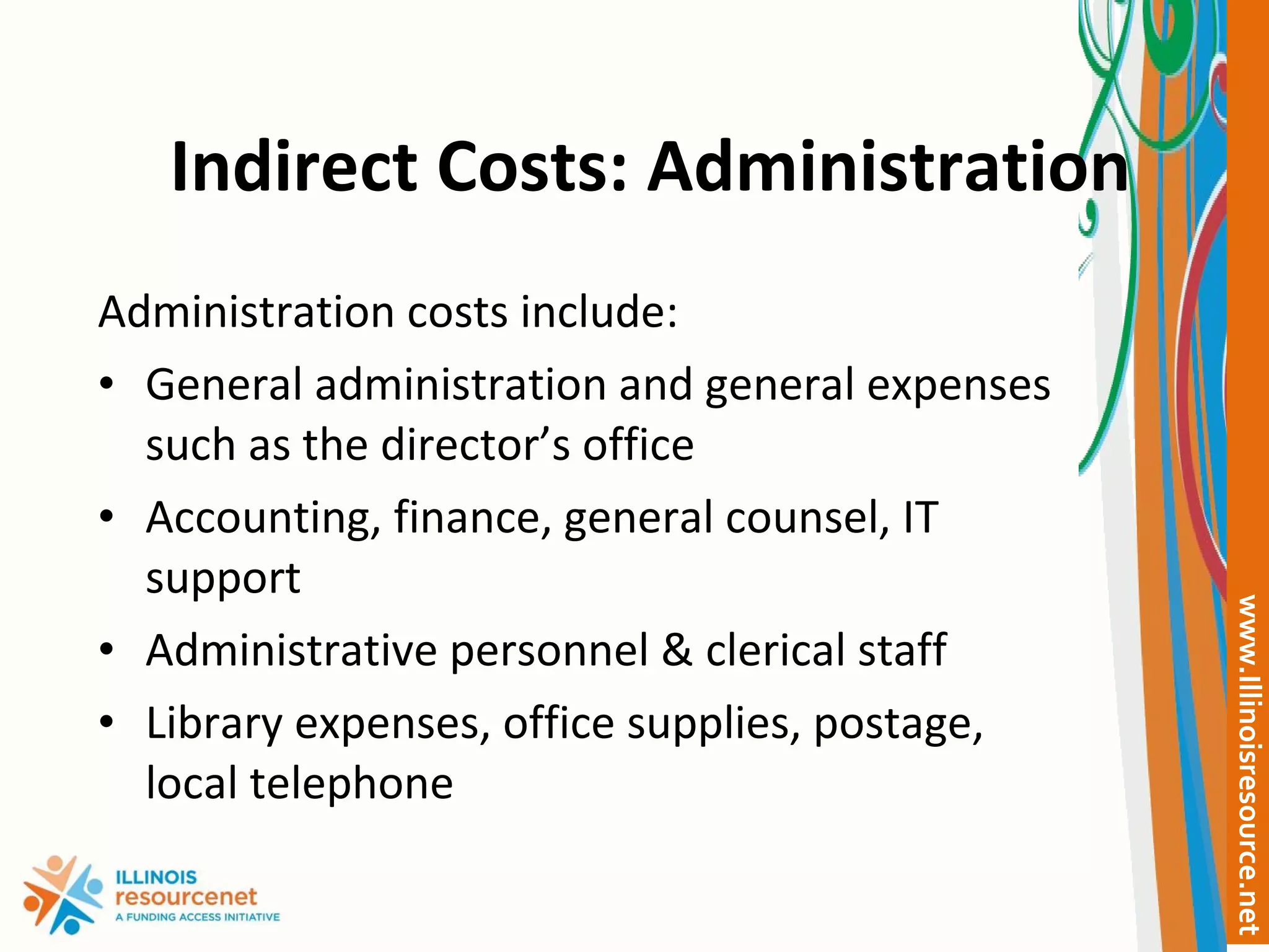 Indirect Costs: Administration Administration costs include: General administration and general expenses such as the director’s office Accounting, finance, general counsel, IT support Administrative personnel & clerical staff Library expenses, office supplies, postage, local telephone 