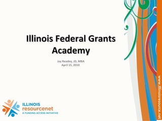 Illinois Federal Grants Academy Jay Readey, JD, MBA April 15, 2010  