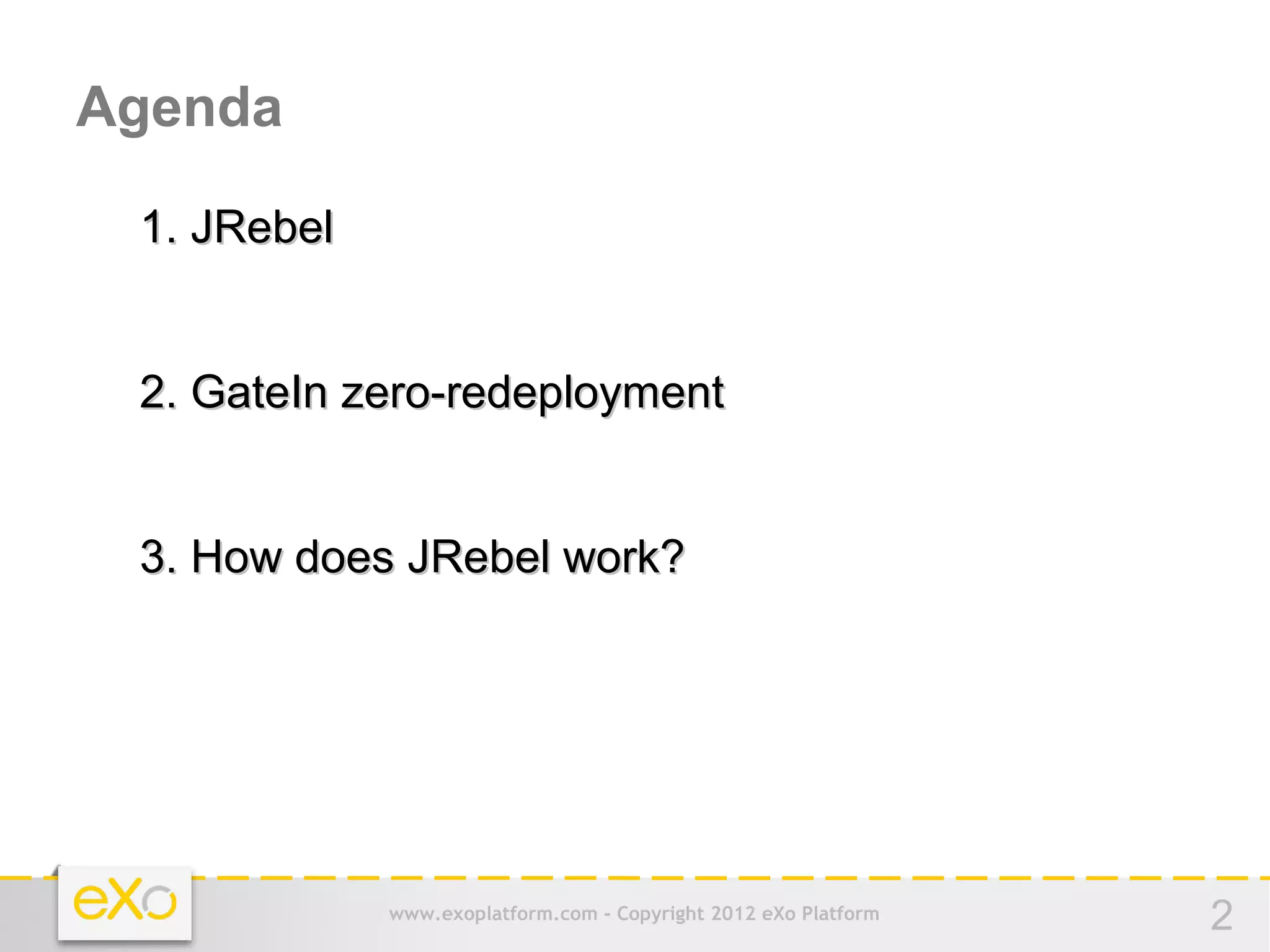 Agenda

 1. JRebel


 2. GateIn zero-redeployment


 3. How does JRebel work?




             www.exoplatform.com - Copyright 2012 eXo Platform   2
 