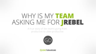 WHY IS MY TEAM
ASKING ME FOR JREBEL
GO
A true story of dev teams going from
productive to uber-productive
 