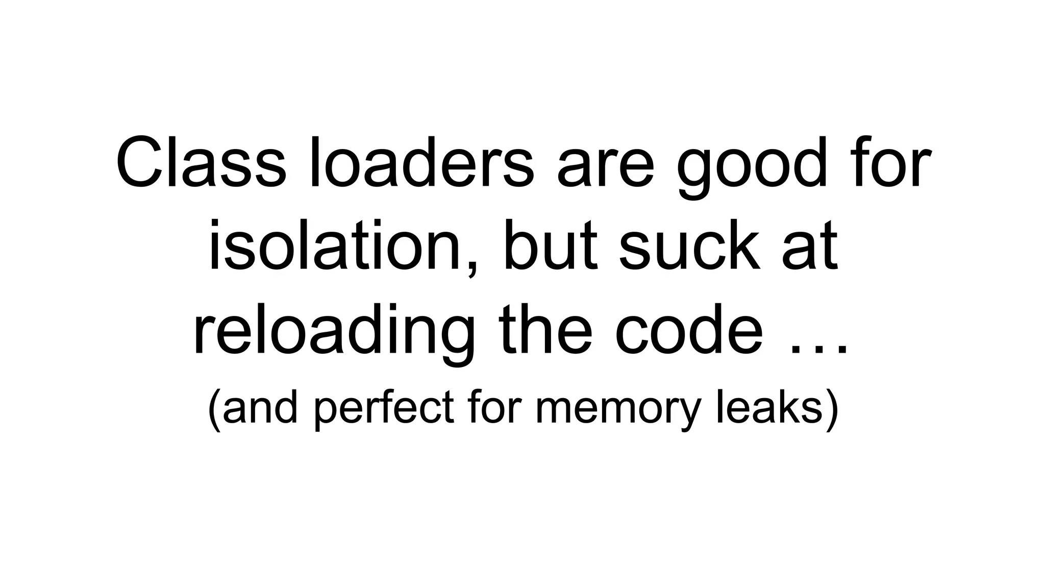 Class loaders are good for
isolation, but suck at
reloading the code …
(and perfect for memory leaks)
 