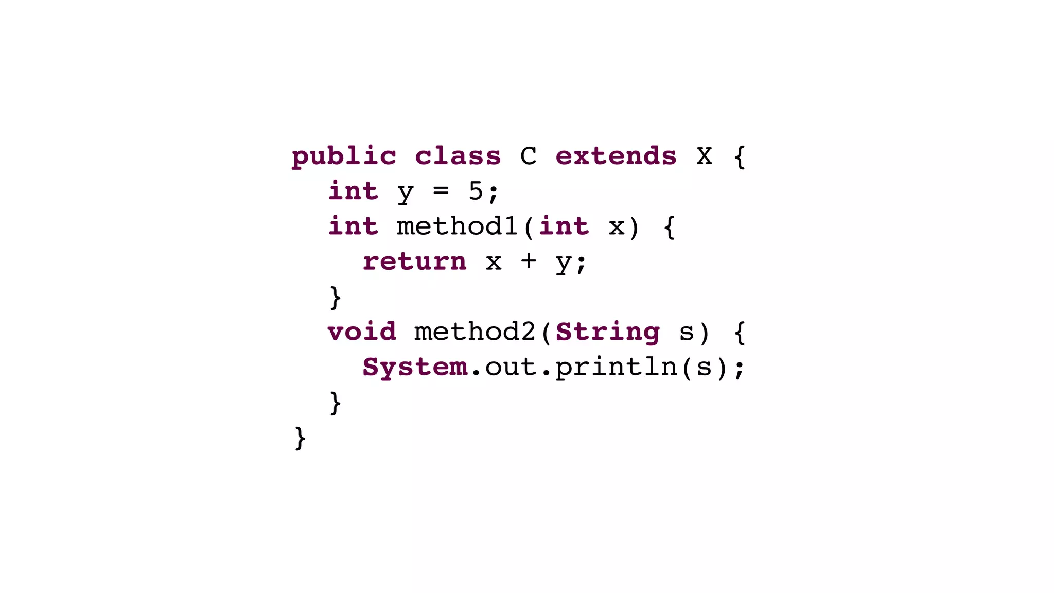 public class C extends X {
int y = 5;
int method1(int x) {
return x + y;
}
void method2(String s) {
System.out.println(s);
}
}
 