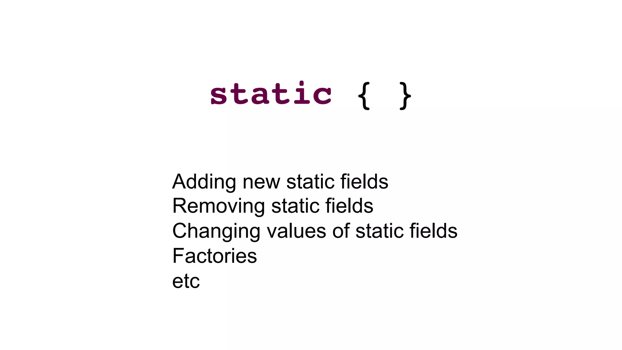 static { }
Adding new static fields
Removing static fields
Changing values of static fields
Factories
etc
 