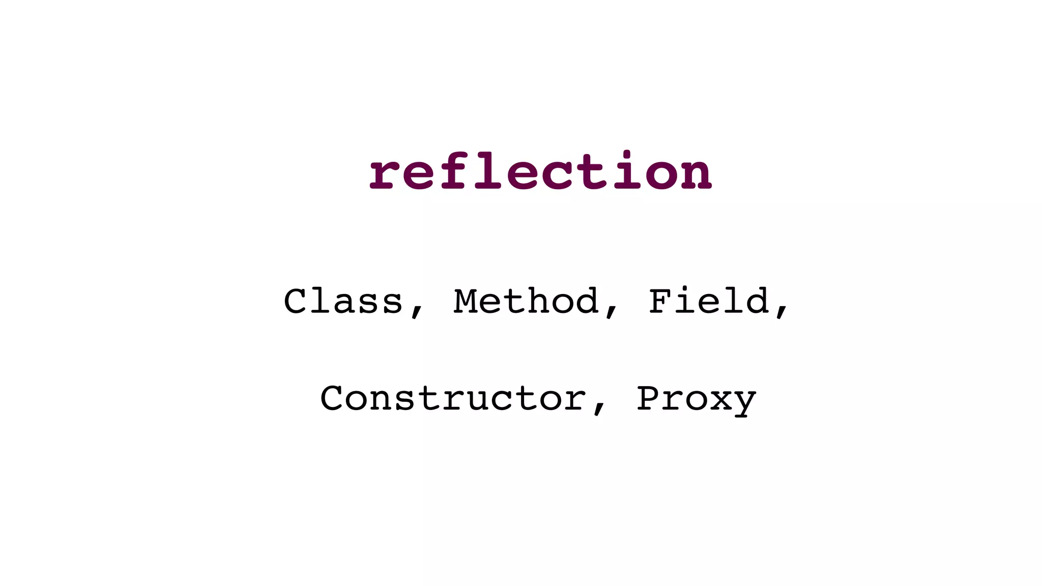 reflection
Class, Method, Field,
Constructor, Proxy
 