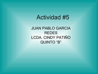 Actividad #5 JUAN PABLO GARCIA REDES LCDA. CINDY PATIÑO QUINTO “B” 