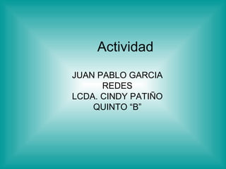 Actividad JUAN PABLO GARCIA REDES LCDA. CINDY PATIÑO QUINTO “B” 