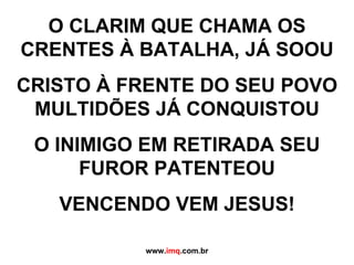 O CLARIM QUE CHAMA OS CRENTES À BATALHA, JÁ SOOU CRISTO À FRENTE DO SEU POVO MULTIDÕES JÁ CONQUISTOU O INIMIGO EM RETIRADA SEU FUROR PATENTEOU VENCENDO VEM JESUS!     www. imq .com.br 
