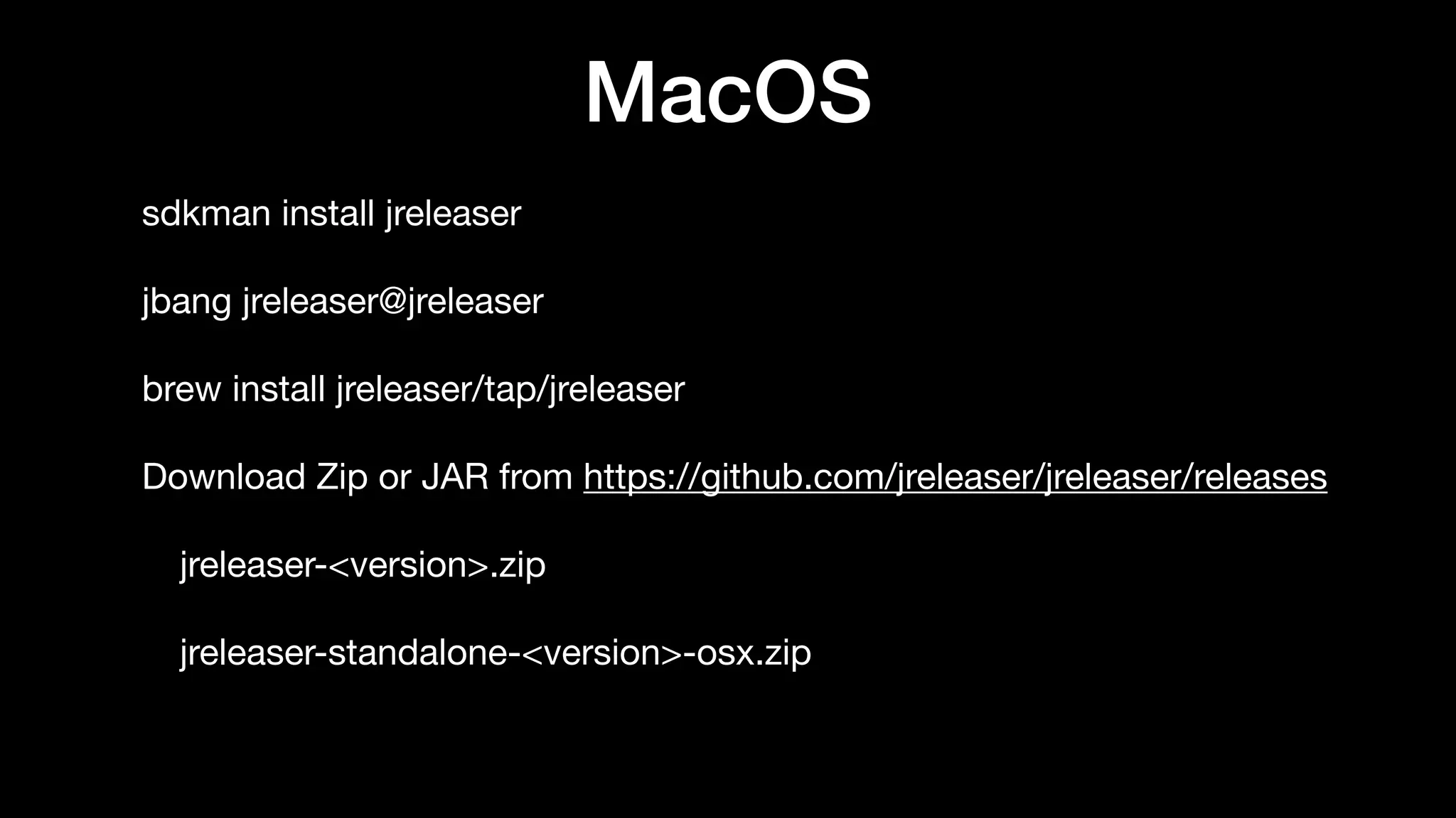 MacOS
sdkman install jreleaser

jbang jreleaser@jreleaser

brew install jreleaser/tap/jreleaser

Download Zip or JAR from https://github.com/jreleaser/jreleaser/releases

jreleaser-<version>.zip

jreleaser-standalone-<version>-osx.zip
 