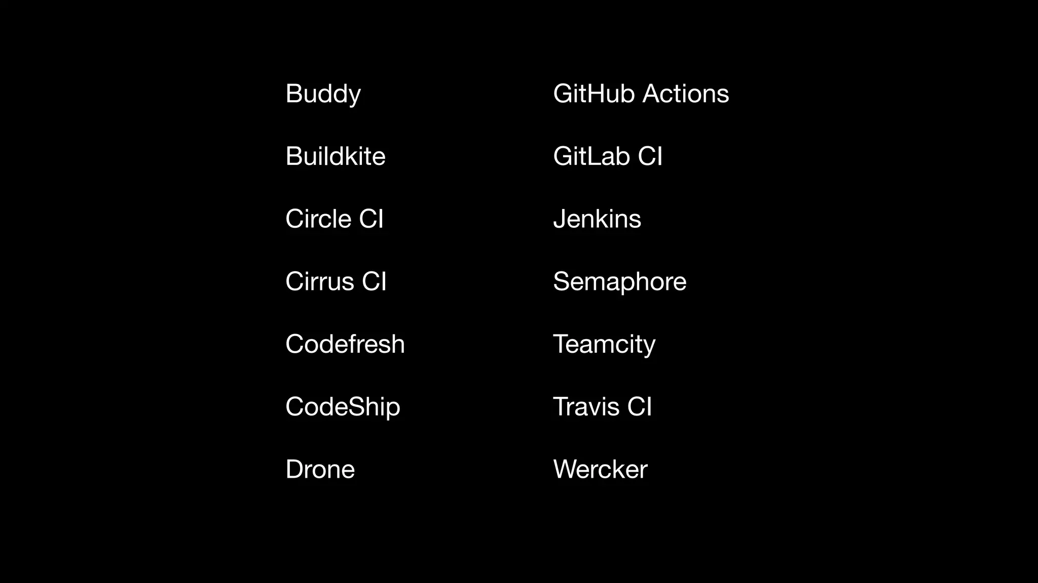 Buddy

Buildkite

Circle CI

Cirrus CI

Codefresh

CodeShip

Drone
GitHub Actions

GitLab CI

Jenkins

Semaphore

Teamcity

Travis CI

Wercker
 