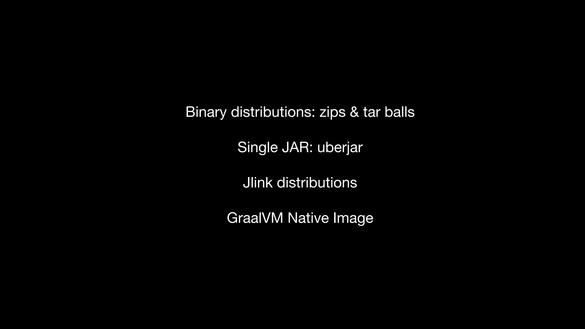 Binary distributions: zips & tar balls 

Single JAR: uberjar

Jlink distributions

GraalVM Native Image
 