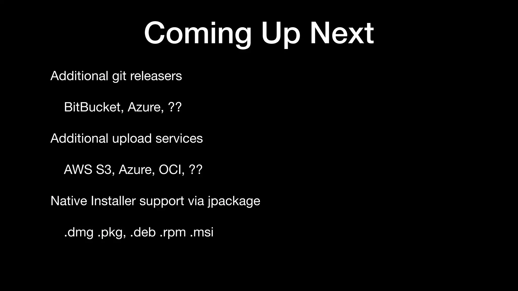 Coming Up Next
Additional git releasers

BitBucket, Azure, ??

Additional upload services

AWS S3, Azure, OCI, ??

Native Installer support via jpackage

.dmg .pkg, .deb .rpm .msi
 