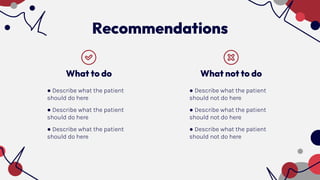 Recommendations
What not to do
● Describe what the patient
should not do here
● Describe what the patient
should not do here
● Describe what the patient
should not do here
What to do
● Describe what the patient
should do here
● Describe what the patient
should do here
● Describe what the patient
should do here
 