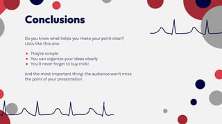 Conclusions
Do you know what helps you make your point clear?
Lists like this one:
● They’re simple
● You can organize your ideas clearly
● You’ll never forget to buy milk!
And the most important thing: the audience won’t miss
the point of your presentation
 