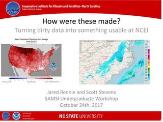 Click to edit Master title style
Click to edit Master subtitle style
1
How were these made?
Turning dirty data into something usable at NCEI
Jared Rennie and Scott Stevens
SAMSI Undergraduate Workshop
October 24th, 2017
 