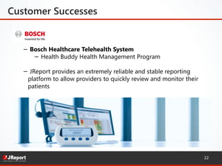 Customer Successes
−  Bosch Healthcare Telehealth System
−  Health Buddy Health Management Program
−  JReport provides an extremely reliable and stable reporting
platform to allow providers to quickly review and monitor their
patients
22
 