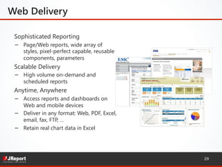Sophisticated Reporting
−  Page/Web reports, wide array of
styles, pixel-perfect capable, reusable
components, parameters
Scalable Delivery
−  High volume on-demand and
scheduled reports
Anytime, Anywhere
−  Access reports and dashboards on
Web and mobile devices
−  Deliver in any format: Web, PDF, Excel,
email, fax, FTP, …
−  Retain real chart data in Excel
29
Web Delivery
 