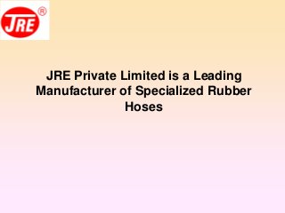 JRE Private Limited is a Leading
Manufacturer of Specialized Rubber
Hoses
 